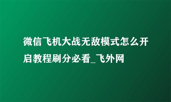 微信飞机大战无敌模式怎么开启教程刷分必看_飞外网