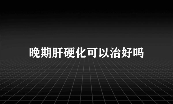 晚期肝硬化可以治好吗