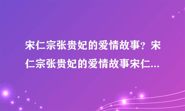 宋仁宗张贵妃的爱情故事？宋仁宗张贵妃的爱情故事宋仁宗张贵妃的爱情故事妃子在去世之后是很难被追谥后位的-飞外网