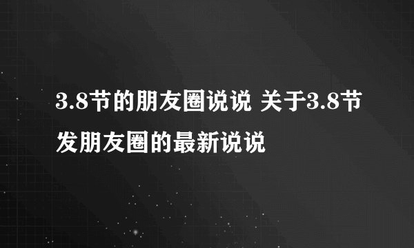 3.8节的朋友圈说说 关于3.8节发朋友圈的最新说说