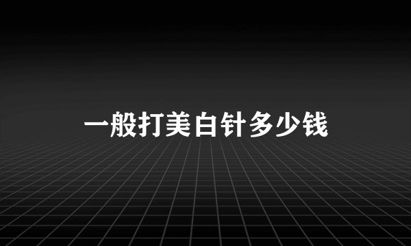 一般打美白针多少钱