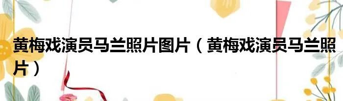 黄梅戏演员马兰照片图片（黄梅戏演员马兰照片）