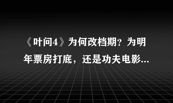 《叶问4》为何改档期？为明年票房打底，还是功夫电影热度渐消去