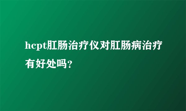 hcpt肛肠治疗仪对肛肠病治疗有好处吗？