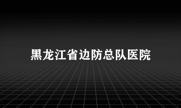 黑龙江省边防总队医院