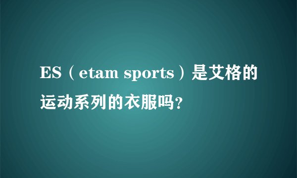ES（etam sports）是艾格的运动系列的衣服吗？