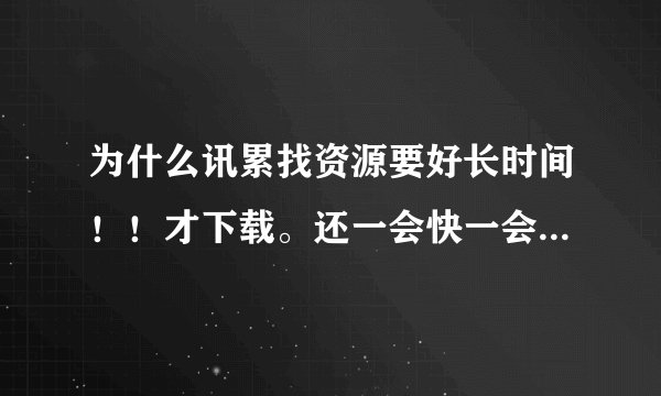 为什么讯累找资源要好长时间！！才下载。还一会快一会慢的！！！！