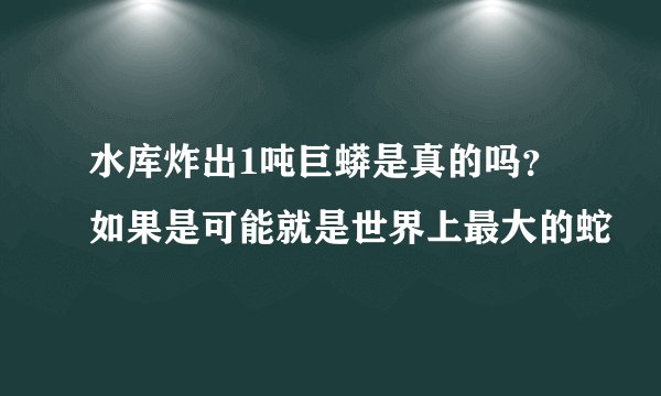 水库炸出1吨巨蟒是真的吗？如果是可能就是世界上最大的蛇