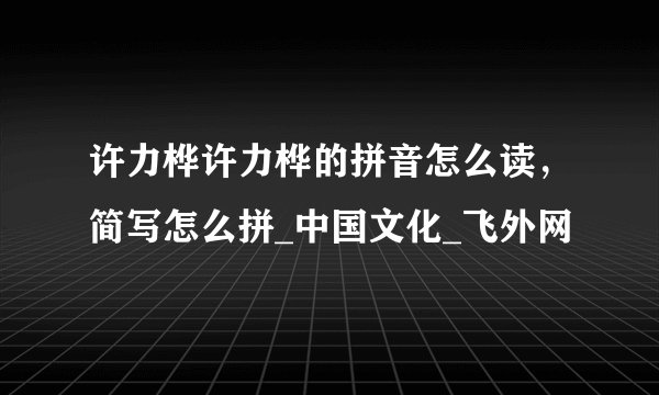 许力桦许力桦的拼音怎么读，简写怎么拼_中国文化_飞外网