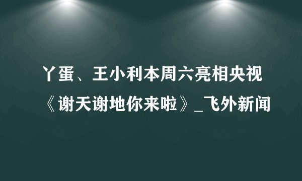 丫蛋、王小利本周六亮相央视《谢天谢地你来啦》_飞外新闻