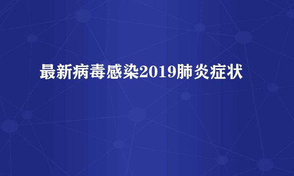 最新病毒感染2019肺炎症状