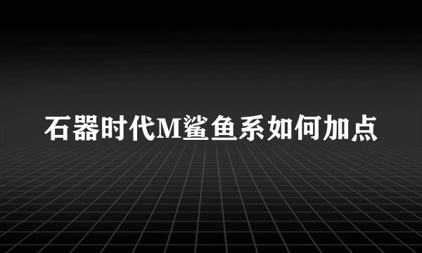 石器时代M鲨鱼系如何加点