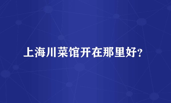 上海川菜馆开在那里好？