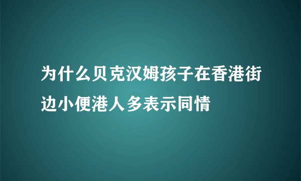 为什么贝克汉姆孩子在香港街边小便港人多表示同情