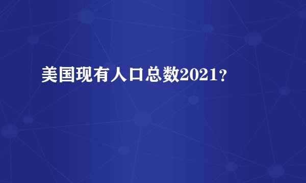 美国现有人口总数2021？