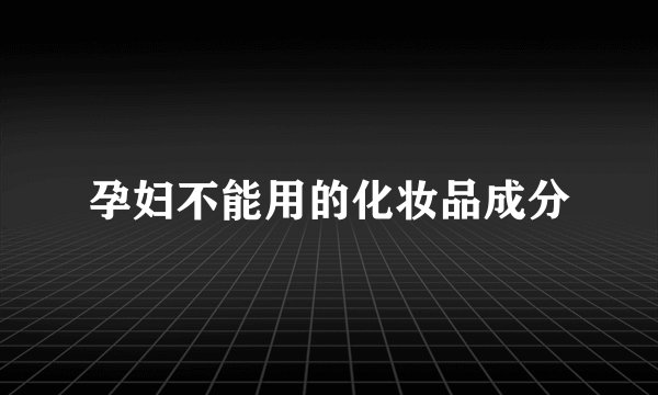 孕妇不能用的化妆品成分
