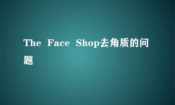 The  Face  Shop去角质的问题