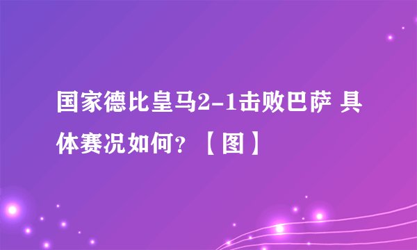 国家德比皇马2-1击败巴萨 具体赛况如何？【图】