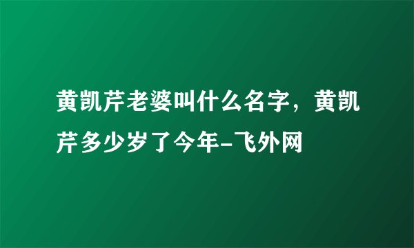 黄凯芹老婆叫什么名字，黄凯芹多少岁了今年-飞外网