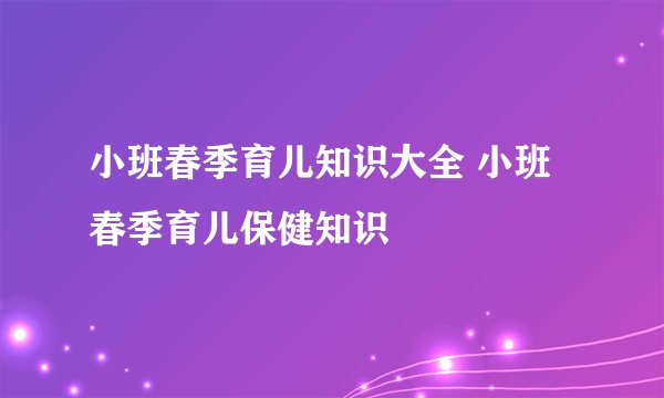 小班春季育儿知识大全 小班春季育儿保健知识