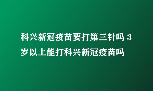 科兴新冠疫苗要打第三针吗 3岁以上能打科兴新冠疫苗吗