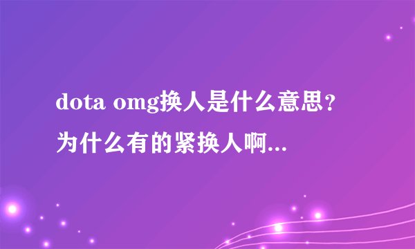 dota omg换人是什么意思？为什么有的紧换人啊？2886