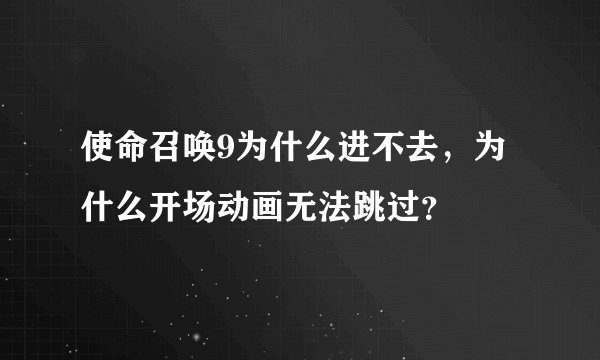 使命召唤9为什么进不去，为什么开场动画无法跳过？