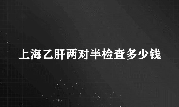 上海乙肝两对半检查多少钱