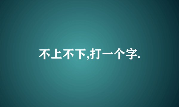 不上不下,打一个字.
