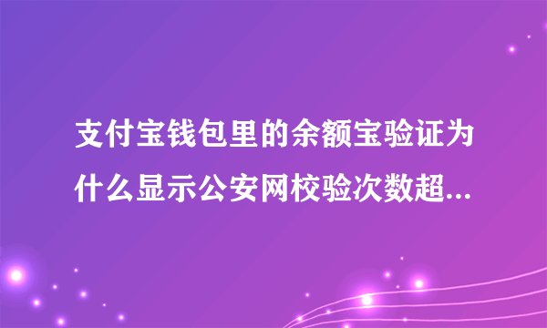 支付宝钱包里的余额宝验证为什么显示公安网校验次数超限？怎么弄？