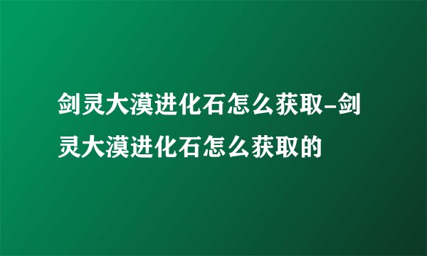 剑灵大漠进化石怎么获取-剑灵大漠进化石怎么获取的