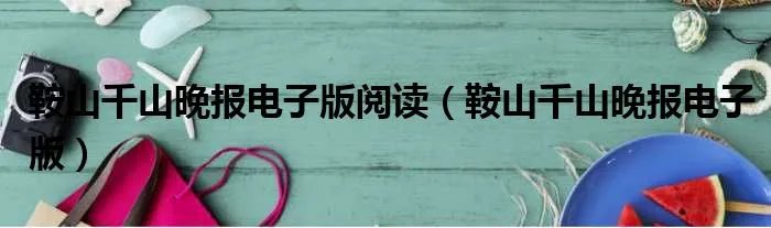 鞍山千山晚报电子版阅读（鞍山千山晚报电子版）