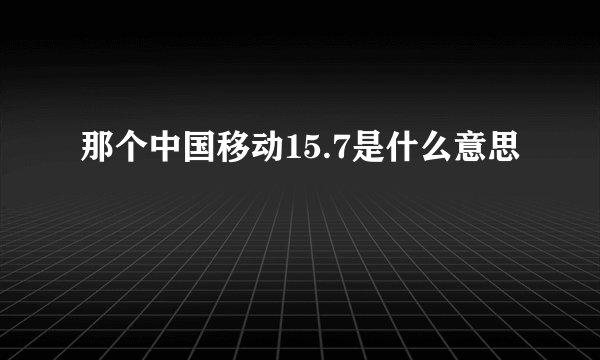 那个中国移动15.7是什么意思