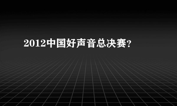 2012中国好声音总决赛？