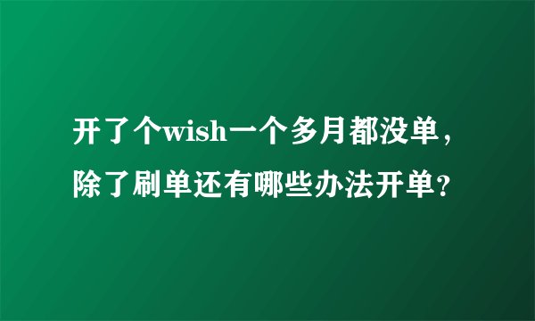 开了个wish一个多月都没单，除了刷单还有哪些办法开单？