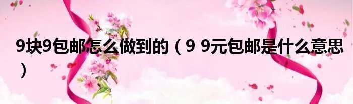 9块9包邮怎么做到的（9 9元包邮是什么意思）