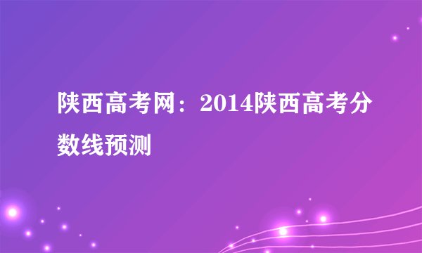 陕西高考网：2014陕西高考分数线预测