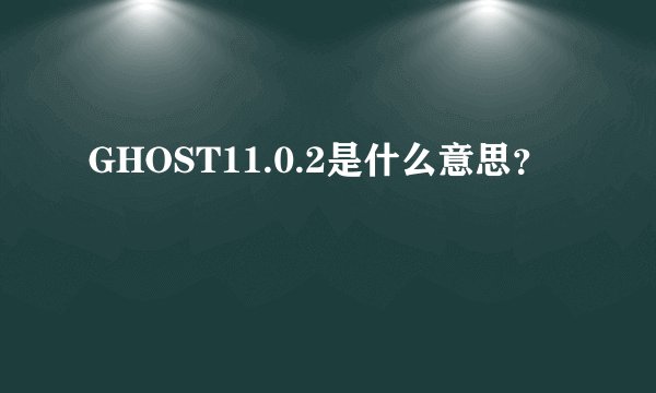 GHOST11.0.2是什么意思？
