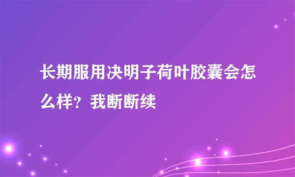 长期服用决明子荷叶胶囊会怎么样？我断断续