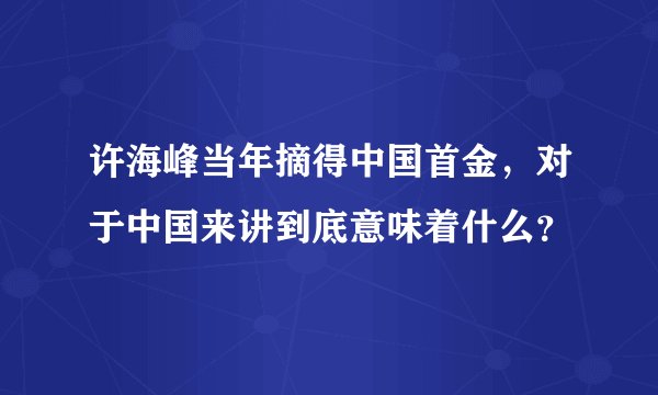 许海峰当年摘得中国首金，对于中国来讲到底意味着什么？