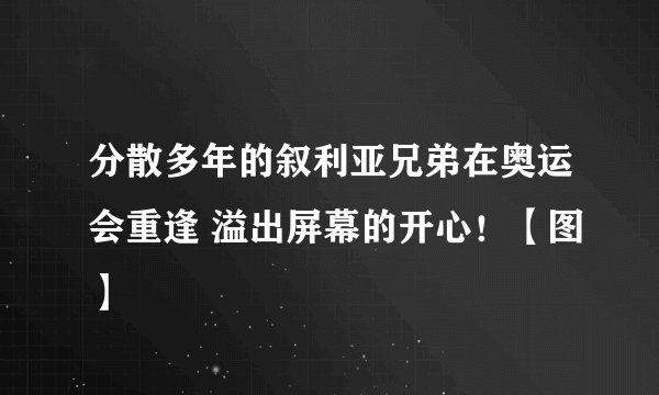分散多年的叙利亚兄弟在奥运会重逢 溢出屏幕的开心！【图】