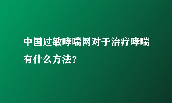 中国过敏哮喘网对于治疗哮喘有什么方法？