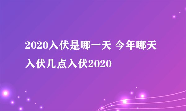 2020入伏是哪一天 今年哪天入伏几点入伏2020