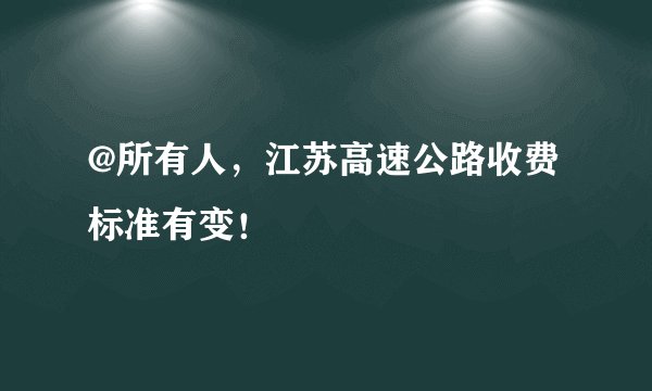 @所有人，江苏高速公路收费标准有变！
