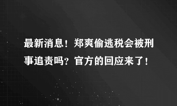 最新消息！郑爽偷逃税会被刑事追责吗？官方的回应来了！