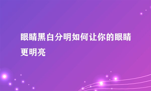 眼睛黑白分明如何让你的眼睛更明亮