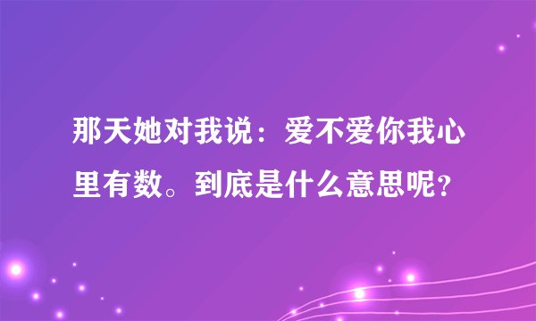 那天她对我说：爱不爱你我心里有数。到底是什么意思呢？