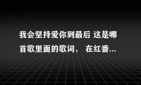我会坚持爱你到最后 这是哪首歌里面的歌词， 在红番区听见的