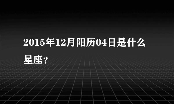 2015年12月阳历04日是什么星座？