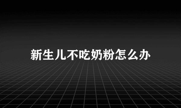 新生儿不吃奶粉怎么办